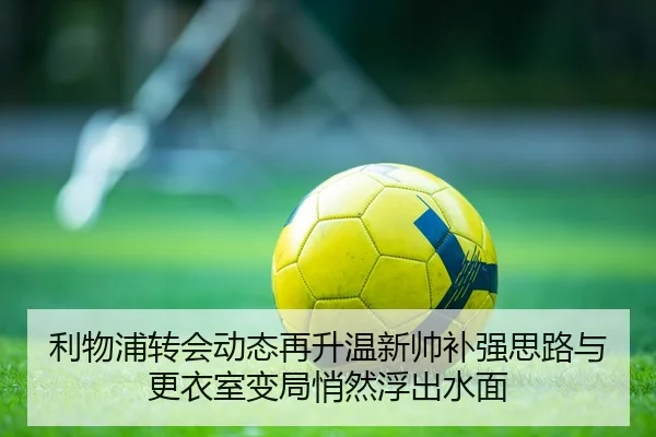 利物浦转会动态再升温新帅补强思路与更衣室变局悄然浮出水面 | bet